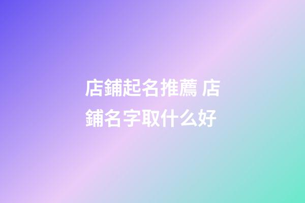 店鋪起名推薦 店鋪名字取什么好